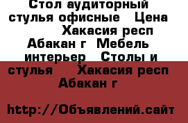 Стол аудиторный, стулья офисные › Цена ­ 1 800 - Хакасия респ., Абакан г. Мебель, интерьер » Столы и стулья   . Хакасия респ.,Абакан г.